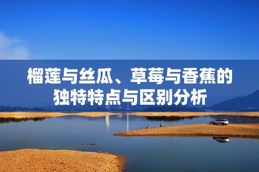 榴蓮與絲瓜、草莓與香蕉的獨特特點與區別分析