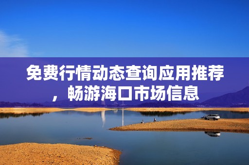 免費行情動態查詢應用推薦，暢游海口市場信息