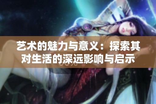 藝術(shù)的魅力與意義：探索其對生活的深遠(yuǎn)影響與啟示
