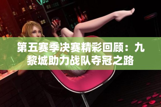 第五賽季決賽精彩回顧：九黎城助力戰隊奪冠之路