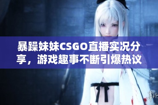暴躁妹妹CSGO直播實況分享，游戲趣事不斷引爆熱議