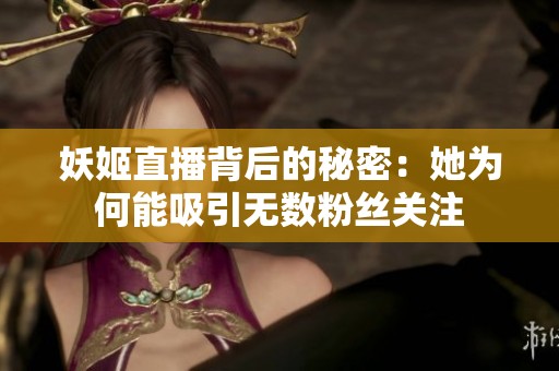 妖姬直播背后的秘密：她為何能吸引無數(shù)粉絲關(guān)注