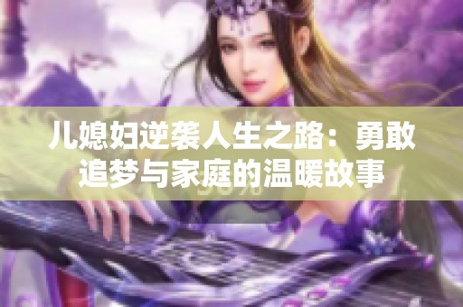 兒媳婦逆襲人生之路：勇敢追夢與家庭的溫暖故事
