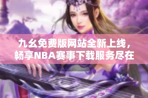 九幺免費版網站全新上線，暢享NBA賽事下載服務盡在其中