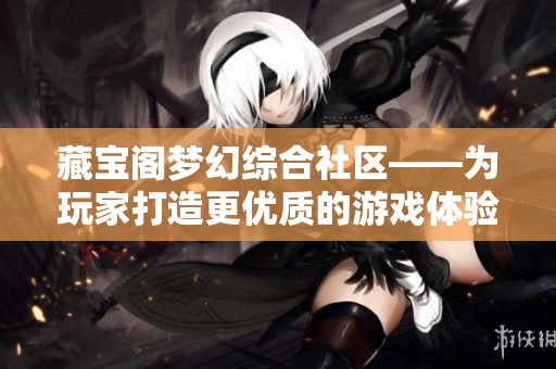 藏寶閣夢幻綜合社區——為玩家打造更優質的游戲體驗與交流平臺