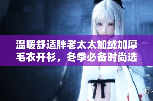 溫暖舒適胖老太太加絨加厚毛衣開衫，冬季必備時(shí)尚選擇