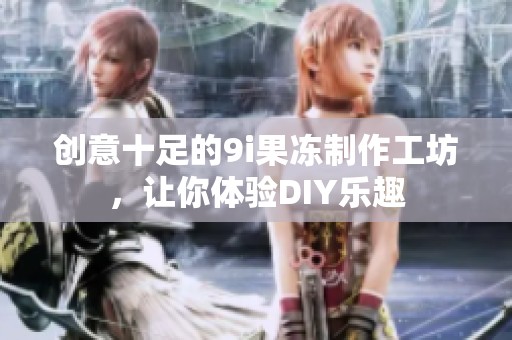 創(chuàng)意十足的9i果凍制作工坊，讓你體驗DIY樂趣
