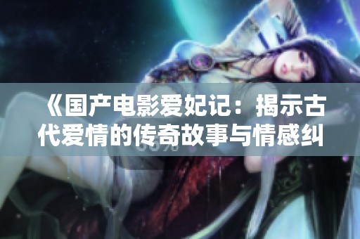 《國產電影愛妃記：揭示古代愛情的傳奇故事與情感糾葛》