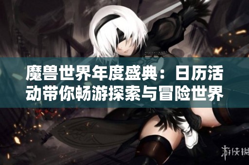 魔獸世界年度盛典：日歷活動帶你暢游探索與冒險世界