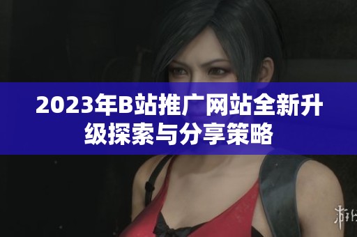 2023年B站推廣網(wǎng)站全新升級探索與分享策略