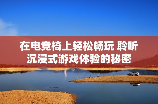 在電競椅上輕松暢玩 聆聽沉浸式游戲體驗的秘密