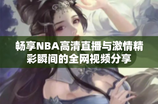 暢享NBA高清直播與激情精彩瞬間的全網視頻分享
