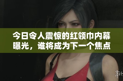 今日令人震驚的紅領(lǐng)巾內(nèi)幕曝光，誰將成為下一個焦點人物？