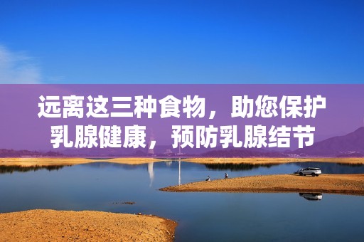 遠離這三種食物，助您保護乳腺健康，預防乳腺結節