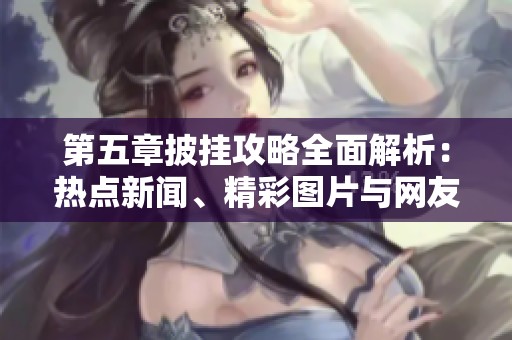第五章披掛攻略全面解析：熱點新聞、精彩圖片與網(wǎng)友熱議分享