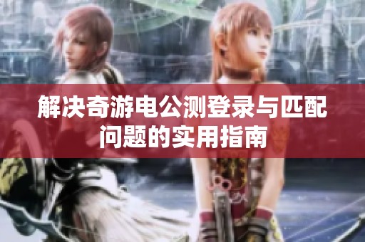 解決奇游電公測(cè)登錄與匹配問題的實(shí)用指南