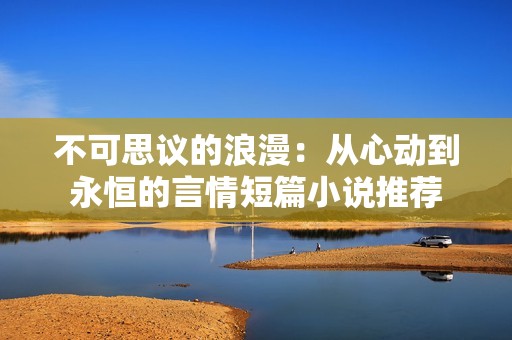不可思議的浪漫：從心動到永恒的言情短篇小說推薦