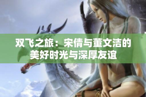 雙飛之旅：宋倩與董文潔的美好時(shí)光與深厚友誼
