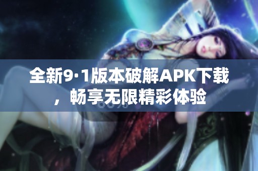 全新9·1版本破解APK下載，暢享無限精彩體驗