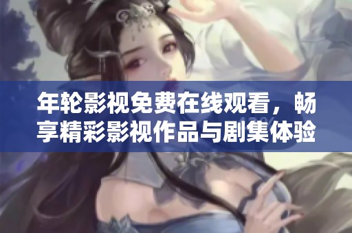 年輪影視免費在線觀看，暢享精彩影視作品與劇集體驗
