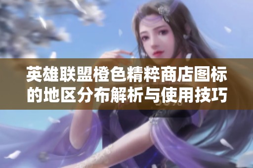 英雄聯盟橙色精粹商店圖標的地區分布解析與使用技巧