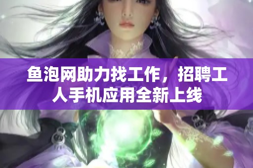 魚泡網(wǎng)助力找工作，招聘工人手機(jī)應(yīng)用全新上線