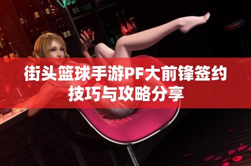 街頭籃球手游PF大前鋒簽約技巧與攻略分享