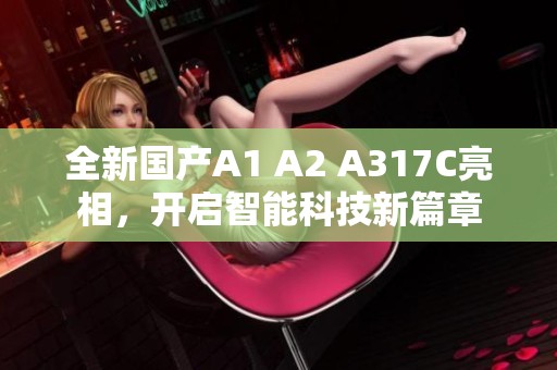 全新國產A1 A2 A317C亮相，開啟智能科技新篇章