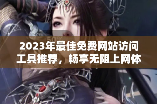 2023年最佳免費網站訪問工具推薦，暢享無阻上網體驗