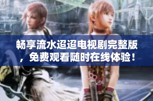 暢享流水迢迢電視劇完整版，免費(fèi)觀看隨時(shí)在線體驗(yàn)！