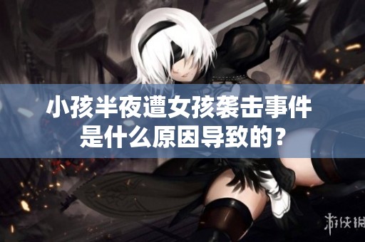 小孩半夜遭女孩襲擊事件 是什么原因?qū)е碌模? title=