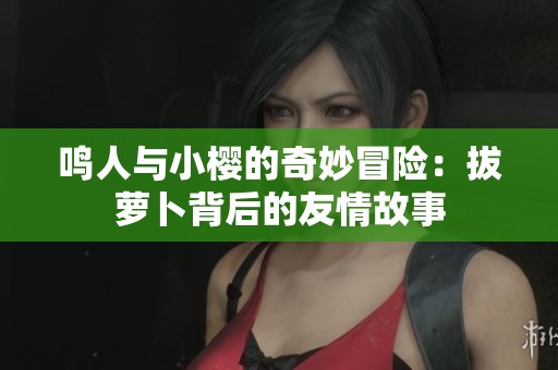 鳴人與小櫻的奇妙冒險(xiǎn)：拔蘿卜背后的友情故事