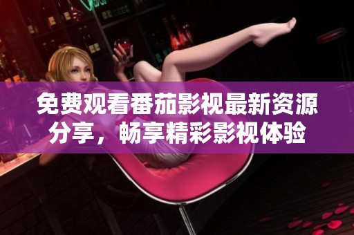 免費觀看番茄影視最新資源分享，暢享精彩影視體驗