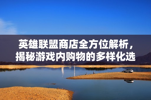 英雄聯盟商店全方位解析，揭秘游戲內購物的多樣化選擇與策略