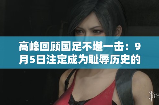 高峰回顧國足不堪一擊：9月5日注定成為恥辱歷史的一天
