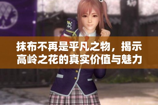 抹布不再是平凡之物，揭示高嶺之花的真實價值與魅力