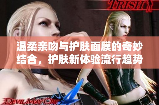 溫柔親吻與護(hù)膚面膜的奇妙結(jié)合，護(hù)膚新體驗(yàn)流行趨勢