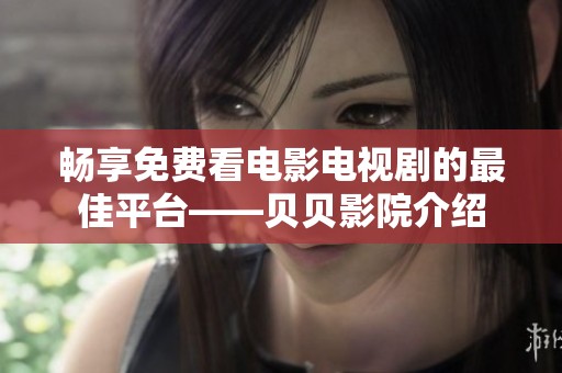 暢享免費看電影電視劇的最佳平臺——貝貝影院介紹
