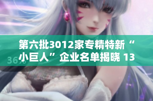 第六批3012家專精特新“小巨人”企業(yè)名單揭曉 131家進(jìn)軍A股市場(chǎng)