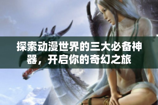 探索動漫世界的三大必備神器，開啟你的奇幻之旅