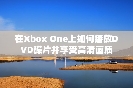 在Xbox One上如何播放DVD碟片并享受高清畫質