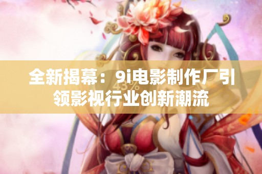 全新揭幕：9i電影制作廠引領影視行業(yè)創(chuàng)新潮流
