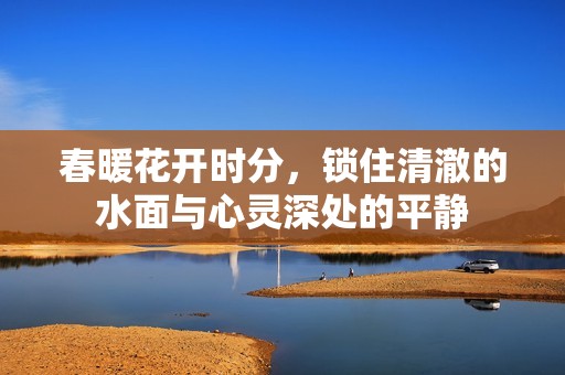春暖花開時分，鎖住清澈的水面與心靈深處的平靜