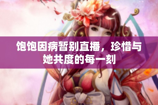 飽飽因病暫別直播，珍惜與她共度的每一刻
