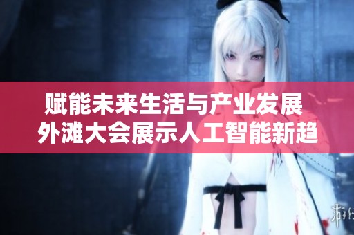 賦能未來生活與產業發展 外灘大會展示人工智能新趨勢