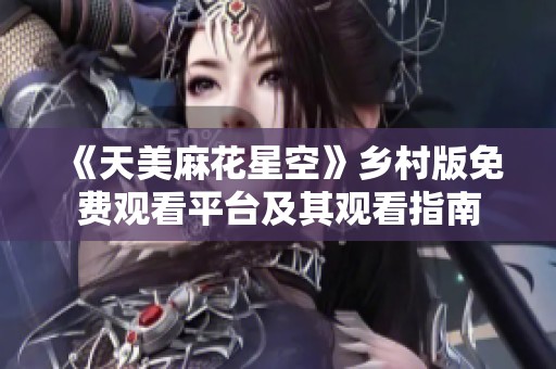 《天美麻花星空》鄉村版免費觀看平臺及其觀看指南