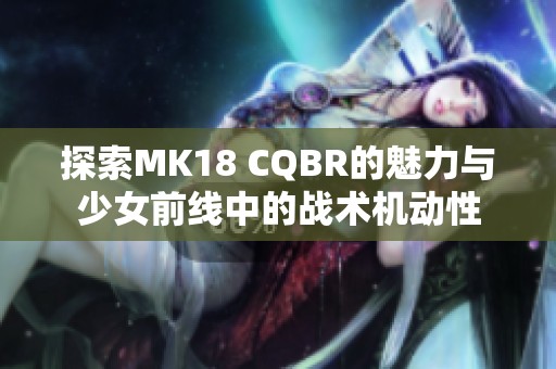 探索MK18 CQBR的魅力與少女前線中的戰術機動性