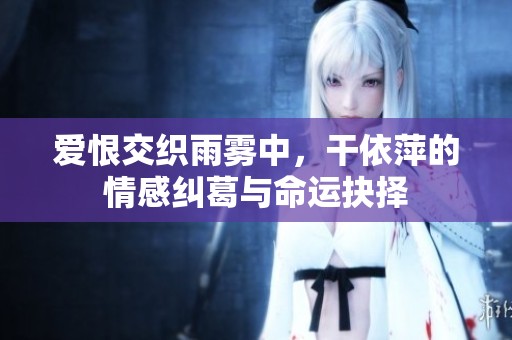愛恨交織雨霧中，干依萍的情感糾葛與命運抉擇