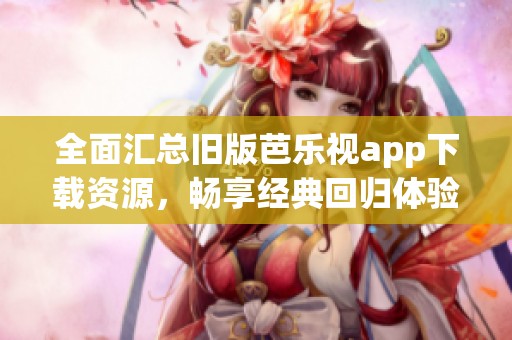 全面匯總舊版芭樂視app下載資源，暢享經典回歸體驗