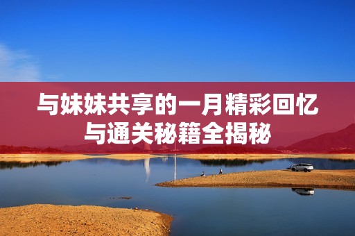 與妹妹共享的一月精彩回憶與通關秘籍全揭秘